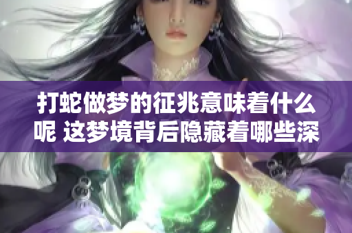 打蛇做梦的征兆意味着什么呢 这梦境背后隐藏着哪些深层含义