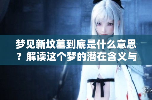 梦见新坟墓到底是什么意思？解读这个梦的潜在含义与象征。