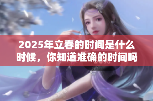 2025年立春的时间是什么时候，你知道准确的时间吗