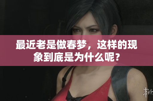 最近老是做春梦，这样的现象到底是为什么呢？