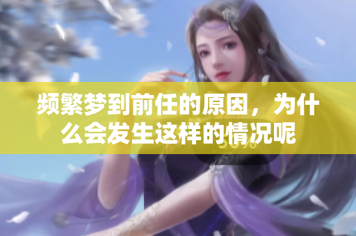 频繁梦到前任的原因，为什么会发生这样的情况呢