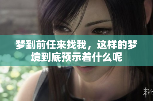 梦到前任来找我，这样的梦境到底预示着什么呢