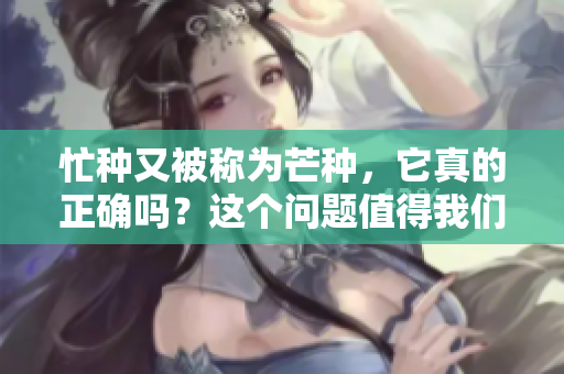 忙种又被称为芒种，它真的正确吗？这个问题值得我们认真探讨一下。