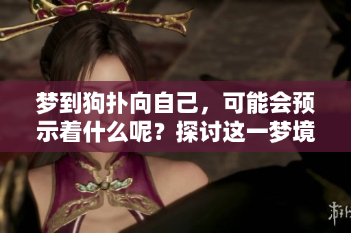 梦到狗扑向自己，可能会预示着什么呢？探讨这一梦境的深层含义。