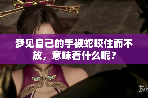 梦见自己的手被蛇咬住而不放，意味着什么呢？