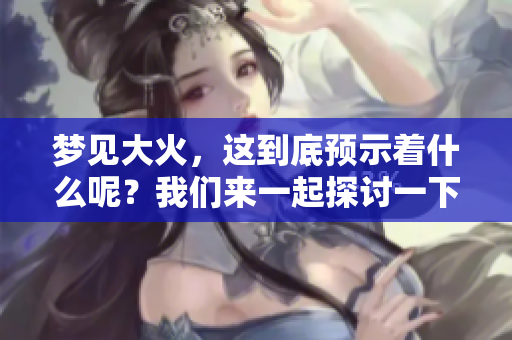 梦见大火，这到底预示着什么呢？我们来一起探讨一下吧！