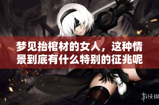 梦见抬棺材的女人，这种情景到底有什么特别的征兆呢