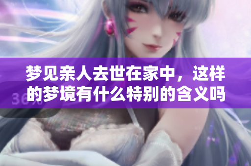 梦见亲人去世在家中，这样的梦境有什么特别的含义吗