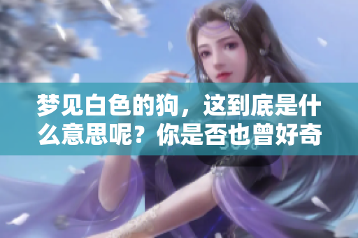 梦见白色的狗，这到底是什么意思呢？你是否也曾好奇过这个梦境的寓意？