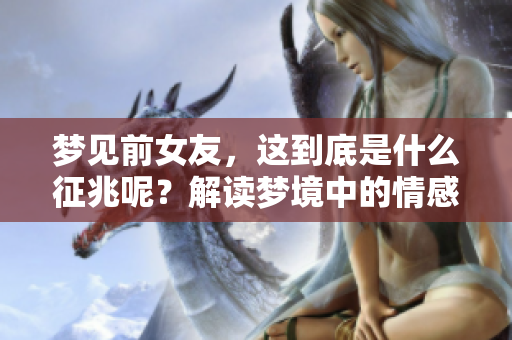 梦见前女友，这到底是什么征兆呢？解读梦境中的情感暗示