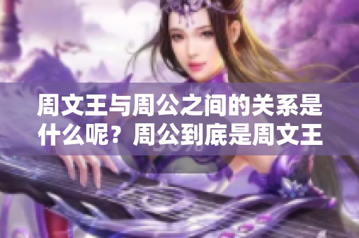 周文王与周公之间的关系是什么呢？周公到底是周文王的什么人呢？