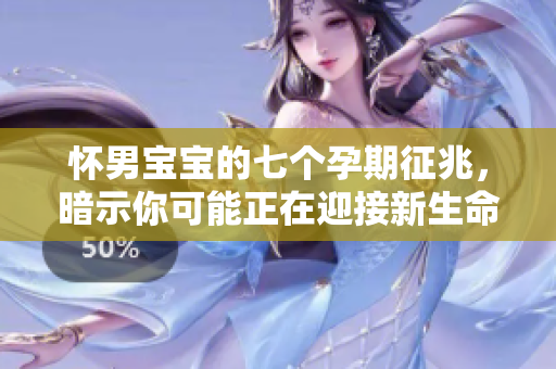 怀男宝宝的七个孕期征兆，暗示你可能正在迎接新生命的到来