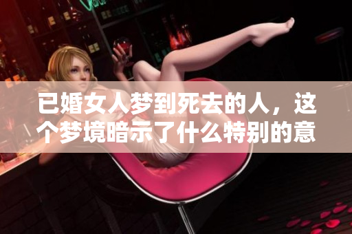 已婚女人梦到死去的人，这个梦境暗示了什么特别的意义呢