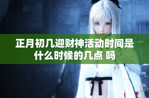 正月初几迎财神活动时间是什么时候的几点 吗