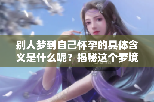 别人梦到自己怀孕的具体含义是什么呢？揭秘这个梦境背后的深层次意义。