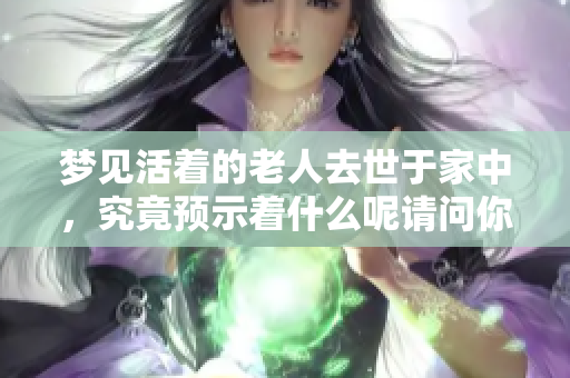 梦见活着的老人去世于家中，究竟预示着什么呢请问你知道吗