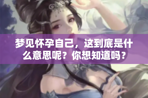 梦见怀孕自己，这到底是什么意思呢？你想知道吗？