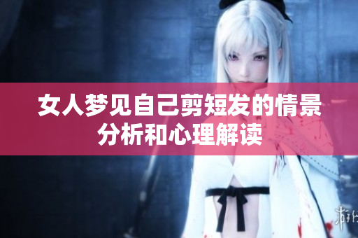 女人梦见自己剪短发的情景分析和心理解读