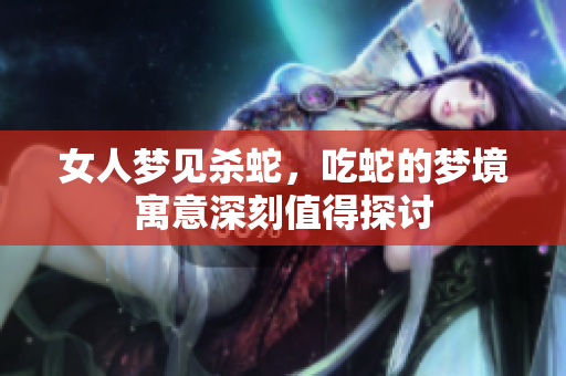 女人梦见杀蛇，吃蛇的梦境寓意深刻值得探讨