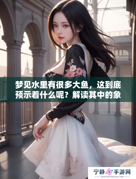 梦见水里有很多大鱼，这到底预示着什么呢？解读其中的象征意义。
