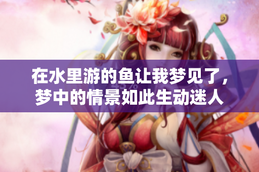 在水里游的鱼让我梦见了，梦中的情景如此生动迷人