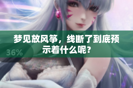 梦见放风筝，线断了到底预示着什么呢？