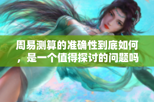 周易测算的准确性到底如何，是一个值得探讨的问题吗