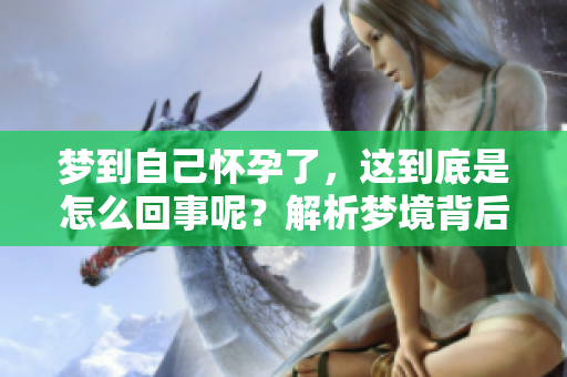 梦到自己怀孕了，这到底是怎么回事呢？解析梦境背后的深意与启示。