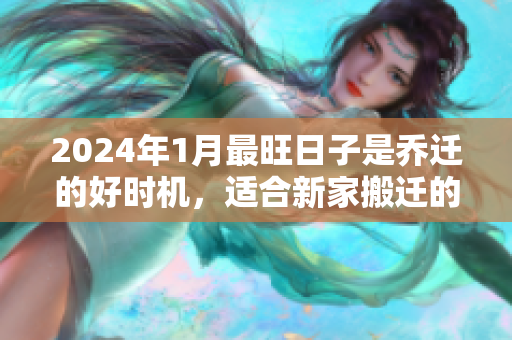 2024年1月最旺日子是乔迁的好时机，适合新家搬迁的日子推荐
