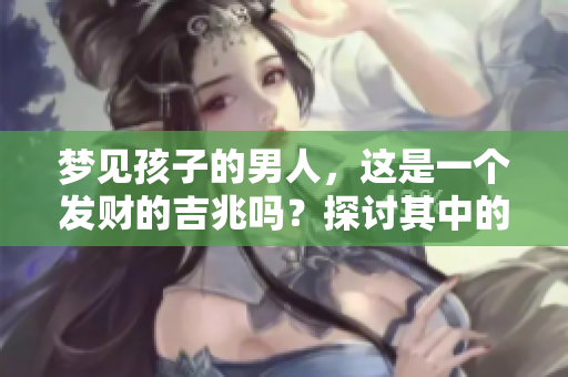 梦见孩子的男人，这是一个发财的吉兆吗？探讨其中的深意与启示。