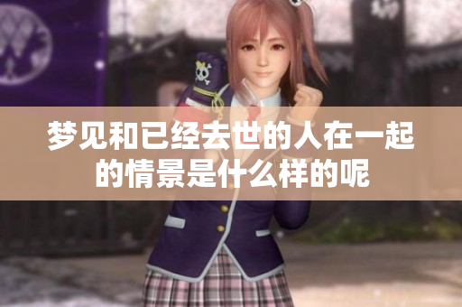 梦见和已经去世的人在一起的情景是什么样的呢