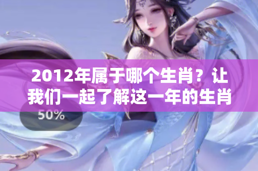 2012年属于哪个生肖？让我们一起了解这一年的生肖情况。