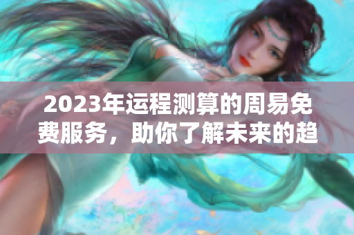 2023年运程测算的周易免费服务，助你了解未来的趋势和变化