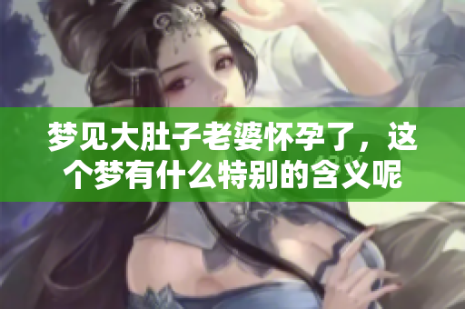 梦见大肚子老婆怀孕了，这个梦有什么特别的含义呢