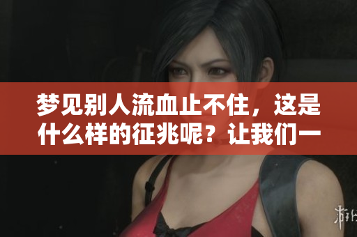 梦见别人流血止不住，这是什么样的征兆呢？让我们一起揭开其中的奥秘。