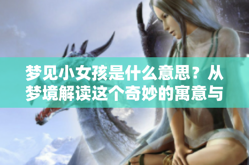 梦见小女孩是什么意思？从梦境解读这个奇妙的寓意与启示