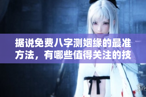 据说免费八字测姻缘的最准方法，有哪些值得关注的技巧呢