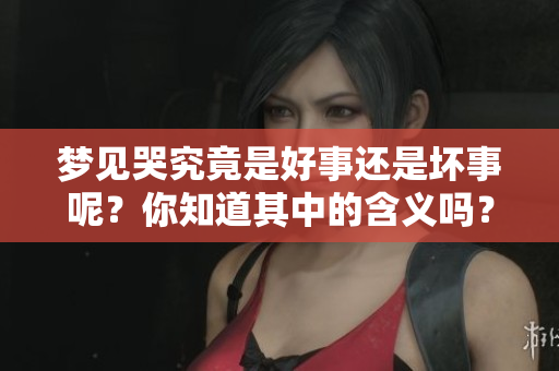 梦见哭究竟是好事还是坏事呢？你知道其中的含义吗？