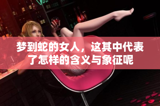 梦到蛇的女人，这其中代表了怎样的含义与象征呢