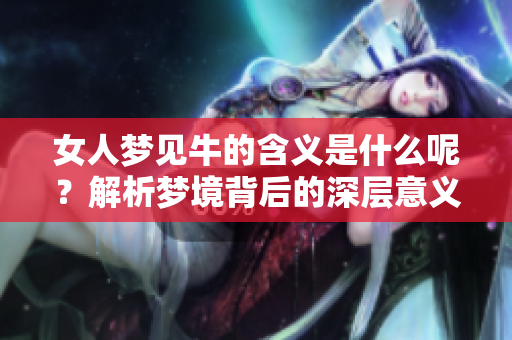 女人梦见牛的含义是什么呢？解析梦境背后的深层意义