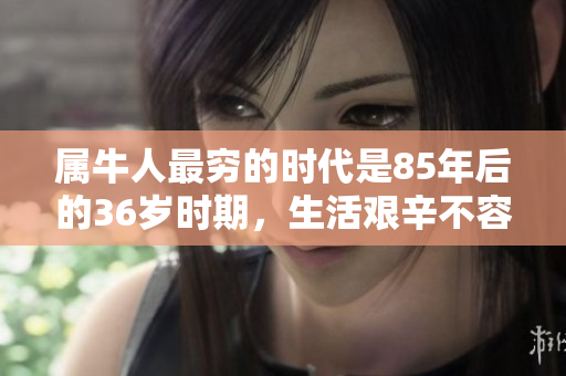 属牛人最穷的时代是85年后的36岁时期，生活艰辛不容小觑