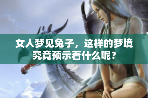 女人梦见兔子，这样的梦境究竟预示着什么呢？