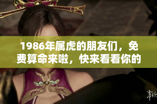 1986年属虎的朋友们，免费算命来啦，快来看看你的命运如何！