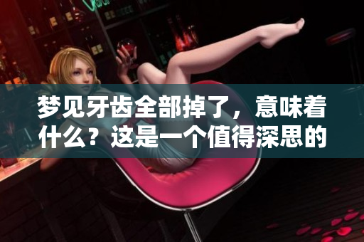 梦见牙齿全部掉了，意味着什么？这是一个值得深思的问题。