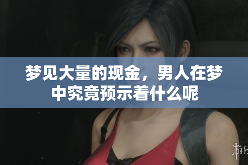 梦见大量的现金，男人在梦中究竟预示着什么呢