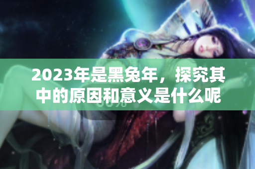 2023年是黑兔年，探究其中的原因和意义是什么呢