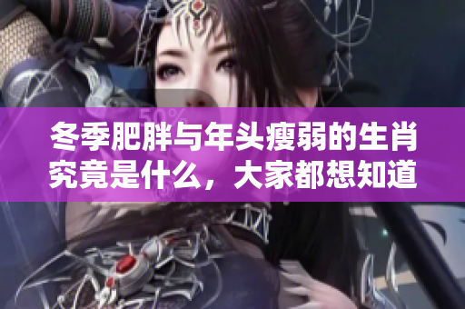 冬季肥胖与年头瘦弱的生肖究竟是什么，大家都想知道答案。