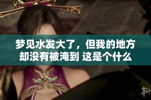 梦见水发大了，但我的地方却没有被淹到 这是个什么样的梦境呢