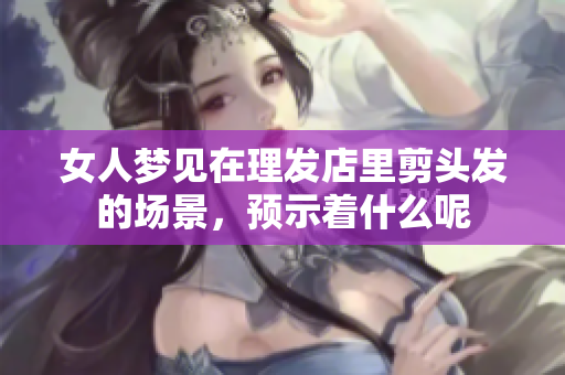 女人梦见在理发店里剪头发的场景，预示着什么呢