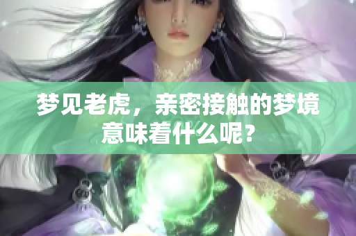 梦见老虎，亲密接触的梦境意味着什么呢？